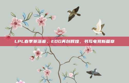 LPL春季赛落幕，EDG再创辉煌，书写电竞新篇章