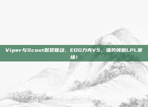 Viper与Scout默契联动，EDG力克V5，强势领跑LPL赛场！