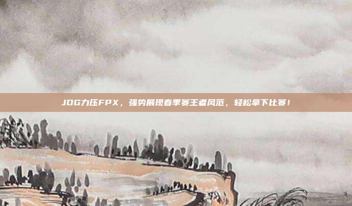 JDG力压FPX，强势展现春季赛王者风范，轻松拿下比赛！