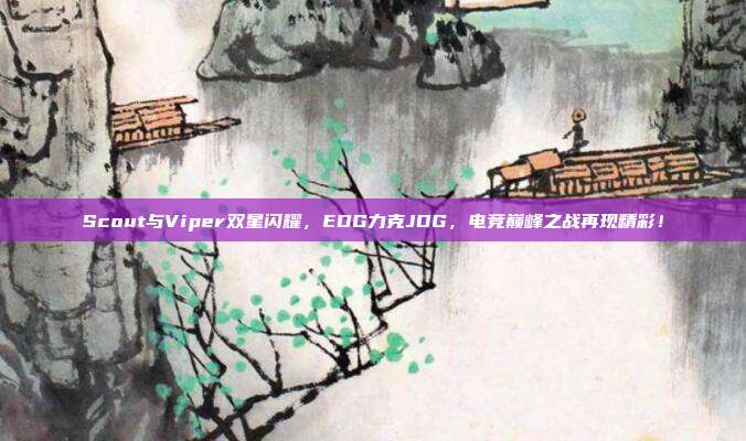 Scout与Viper双星闪耀，EDG力克JDG，电竞巅峰之战再现精彩！