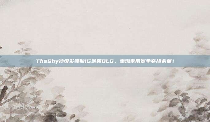 TheShy神级发挥助IG逆袭BLG，重燃季后赛争夺战希望！