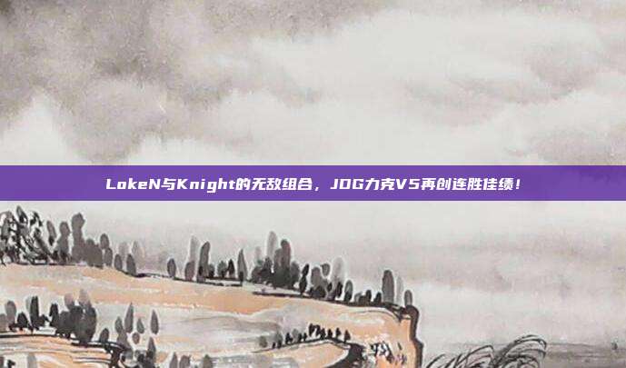 LokeN与Knight的无敌组合，JDG力克V5再创连胜佳绩！