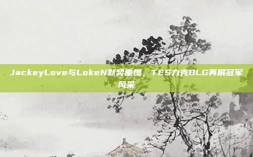 JackeyLove与LokeN默契重燃，TES力克BLG再展冠军风采