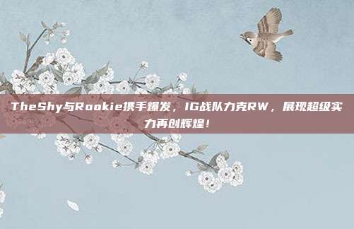 TheShy与Rookie携手爆发，IG战队力克RW，展现超级实力再创辉煌！