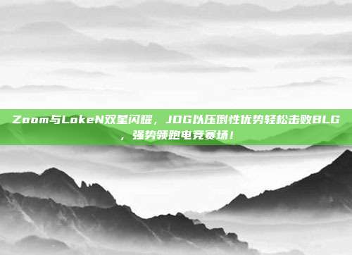 Zoom与LokeN双星闪耀，JDG以压倒性优势轻松击败BLG，强势领跑电竞赛场！