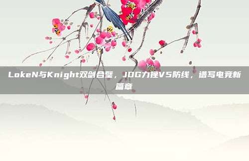 LokeN与Knight双剑合璧，JDG力挫V5防线，谱写电竞新篇章