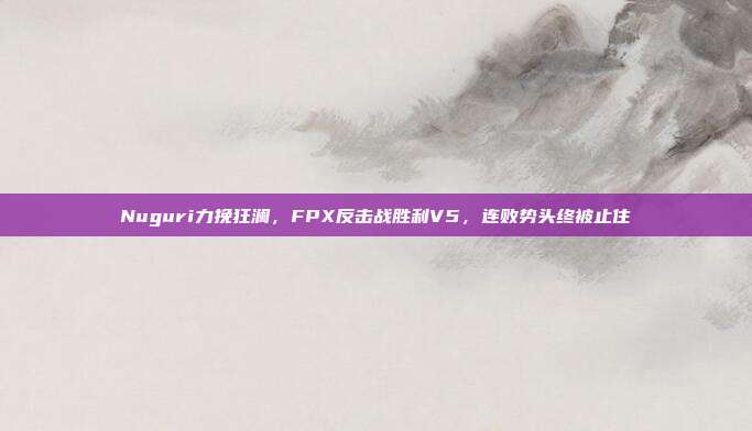 Nuguri力挽狂澜，FPX反击战胜利V5，连败势头终被止住