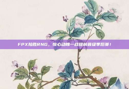 FPX险胜RNG，惊心动魄一战提前晋级季后赛！