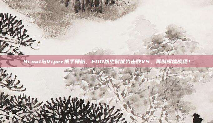 Scout与Viper携手领航，EDG以绝对优势击败V5，再创辉煌战绩！