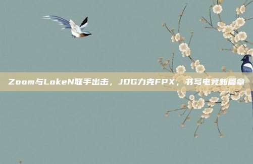 Zoom与LokeN联手出击，JDG力克FPX，书写电竞新篇章