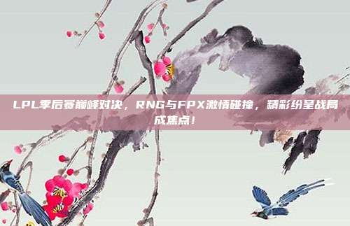 LPL季后赛巅峰对决，RNG与FPX激情碰撞，精彩纷呈战局成焦点！