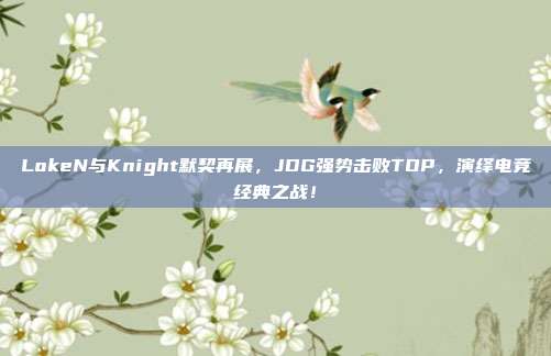 LokeN与Knight默契再展，JDG强势击败TOP，演绎电竞经典之战！