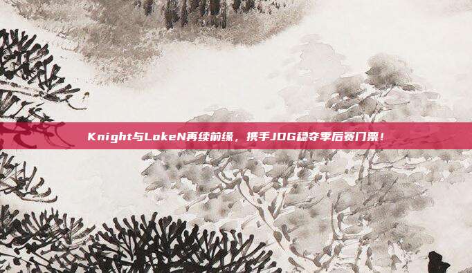 Knight与LokeN再续前缘，携手JDG稳夺季后赛门票！