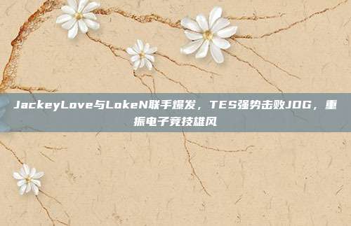 JackeyLove与LokeN联手爆发，TES强势击败JDG，重振电子竞技雄风