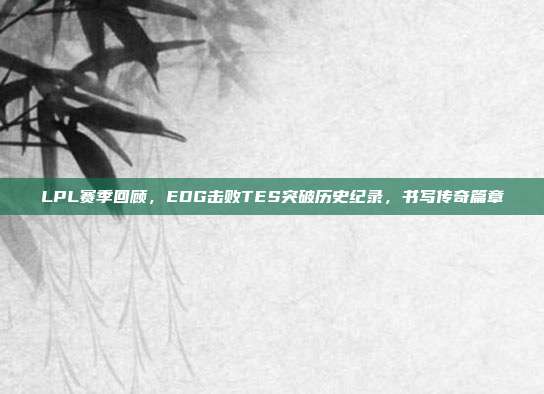 LPL赛季回顾，EDG击败TES突破历史纪录，书写传奇篇章