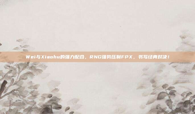 Wei与Xiaohu的强力配合，RNG强势压制FPX，书写经典对决！