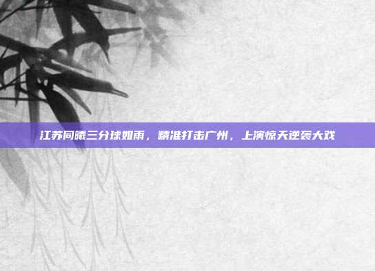 江苏同曦三分球如雨，精准打击广州，上演惊天逆袭大戏