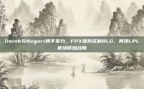 Doinb与Nuguri携手发力，FPX强势压制BLG，再现LPL赛场辉煌战局