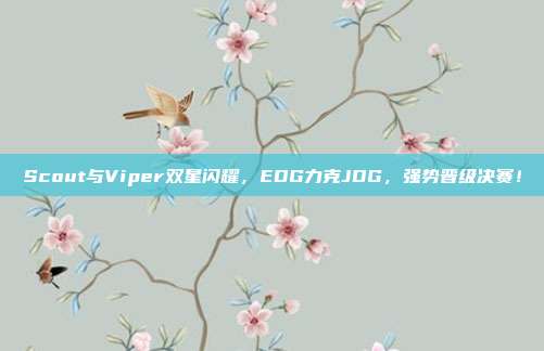 Scout与Viper双星闪耀，EDG力克JDG，强势晋级决赛！