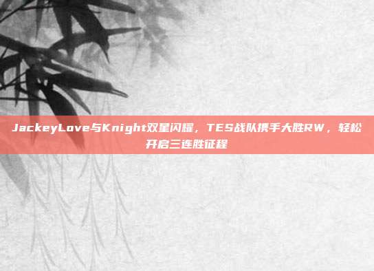 JackeyLove与Knight双星闪耀，TES战队携手大胜RW，轻松开启三连胜征程