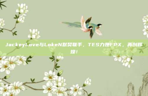 JackeyLove与LokeN默契联手，TES力挫FPX，再创辉煌！