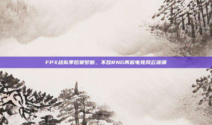 FPX战队季后赛梦断，不敌RNG再掀电竞风云波澜