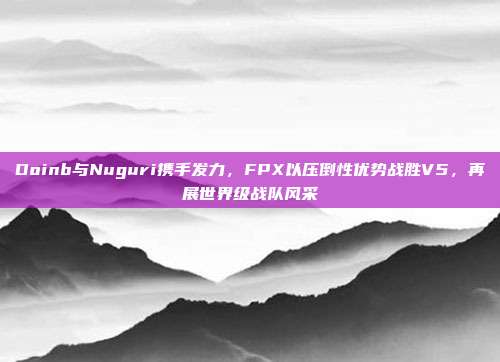 Doinb与Nuguri携手发力，FPX以压倒性优势战胜V5，再展世界级战队风采