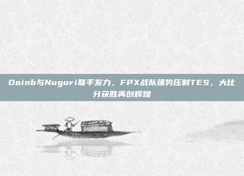 Doinb与Nuguri联手发力，FPX战队强势压制TES，大比分获胜再创辉煌