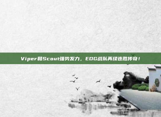 Viper和Scout强势发力，EDG战队再续连胜传奇！