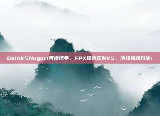 Doinb与Nuguri再度携手，FPX强势压制V5，演绎巅峰对决！