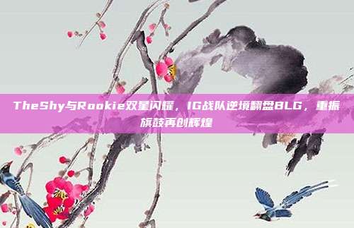 TheShy与Rookie双星闪耀，IG战队逆境翻盘BLG，重振旗鼓再创辉煌