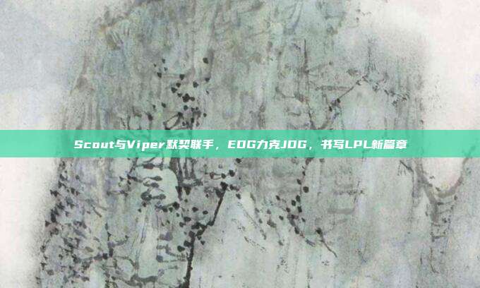 Scout与Viper默契联手，EDG力克JDG，书写LPL新篇章