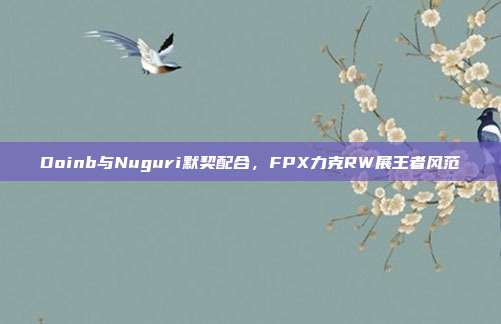 Doinb与Nuguri默契配合，FPX力克RW展王者风范