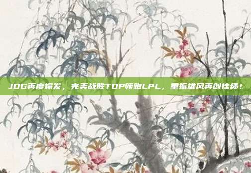 JDG再度爆发，完美战胜TOP领跑LPL，重振雄风再创佳绩！