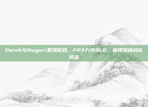 Doinb与Nuguri默契配合，FPX力克BLG，展现顶级战队风采