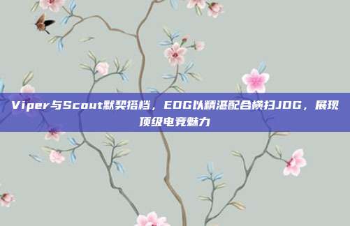 Viper与Scout默契搭档，EDG以精湛配合横扫JDG，展现顶级电竞魅力